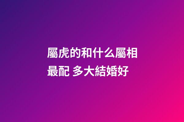 屬虎的和什么屬相最配 多大結婚好